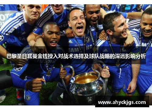 巴黎圣日耳曼金钱投入对战术选择及球队战略的深远影响分析 巴黎圣日耳曼金钱投入对战术选择及球队战略的深远影响分析